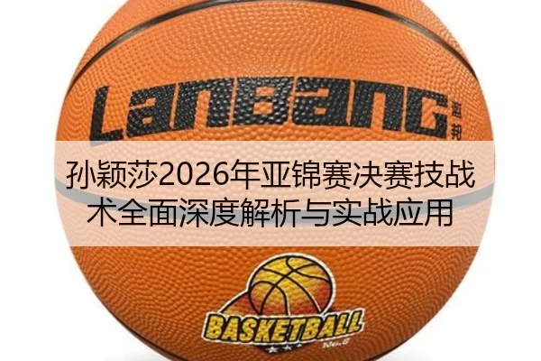孙颖莎2026年亚锦赛决赛技战术全面深度解析与实战应用（LEDONG SPORTS）